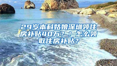 29岁本科姑娘深圳领住房补贴40万？！怎么领取住房补贴？