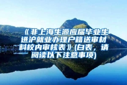 《非上海生源应届毕业生进沪就业办理户籍送审材料校内审核表》(白表，请阅读以下注意事项)