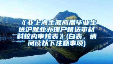 《非上海生源应届毕业生进沪就业办理户籍送审材料校内审核表》(白表，请阅读以下注意事项)