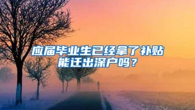 应届毕业生已经拿了补贴能迁出深户吗？