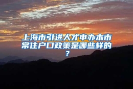 上海市引进人才申办本市常住户口政策是哪些样的？