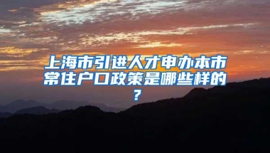 上海市引进人才申办本市常住户口政策是哪些样的？