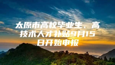 太原市高校毕业生、高技术人才补贴9月15日开始申报