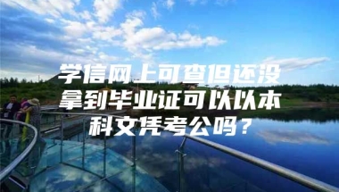 学信网上可查但还没拿到毕业证可以以本科文凭考公吗？