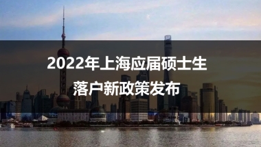 2022年上海应届硕士生落户新政策发布，不打分直接落户上海！