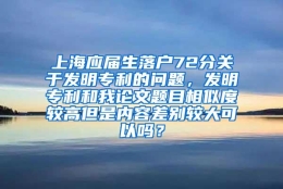 上海应届生落户72分关于发明专利的问题，发明专利和我论文题目相似度较高但是内容差别较大可以吗？