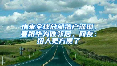 小米全球总部落户深圳，要跟华为做邻居，网友：招人更方便了