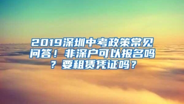 2019深圳中考政策常见问答！非深户可以报名吗？要租赁凭证吗？