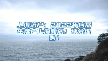 上海落户：2022年应届生落户上海新规！评分细则！