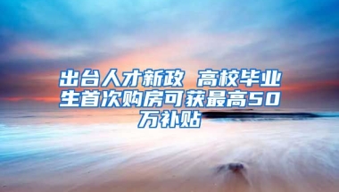 出台人才新政 高校毕业生首次购房可获最高50万补贴