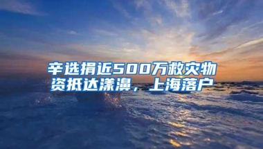 辛选捐近500万救灾物资抵达漾濞，上海落户