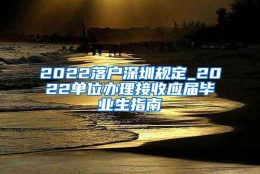 2022落户深圳规定_2022单位办理接收应届毕业生指南