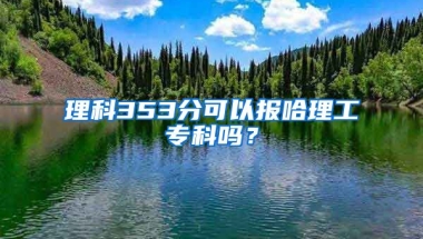 理科353分可以报哈理工专科吗？