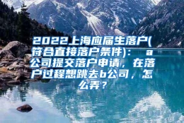 2022上海应届生落户(符合直接落户条件)： a公司提交落户申请，在落户过程想跳去b公司，怎么弄？