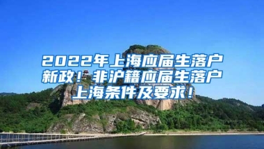 2022年上海应届生落户新政！非沪籍应届生落户上海条件及要求！