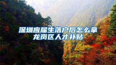 深圳应届生落户后怎么拿龙岗区人才补贴