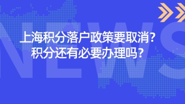 2021上海积分落户政策要取消？上海居住证积分还有必要办理吗？