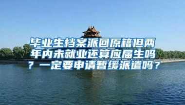 毕业生档案派回原籍但两年内未就业还算应届生吗？一定要申请暂缓派遣吗？