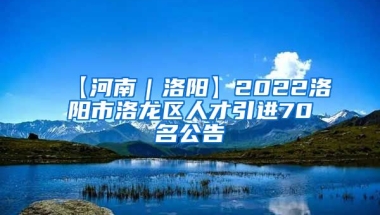 【河南｜洛阳】2022洛阳市洛龙区人才引进70名公告