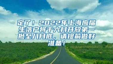 定了！2022年上海应届生落户将于六月开放第一批至八月底，请提前做好准备！