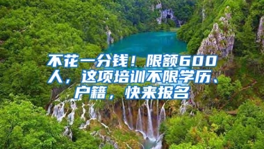 不花一分钱！限额600人，这项培训不限学历、户籍，快来报名