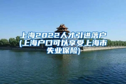 上海2022人才引进落户(上海户口可以享受上海市失业保险)