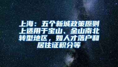 上海：五个新城政策原则上适用于宝山、金山南北转型地区，如人才落户和居住证积分等