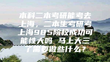 本科二本考研能考去上海，二本生考研考上海985院校成功可能性大吗 马上大三了需要做些什么？