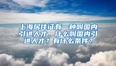 上海居住证有一种叫国内引进人才，什么叫国内引进人才？有什么条件？