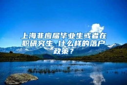 上海非应届毕业生或者在职研究生 什么样的落户政策？