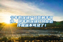 今年的深圳户口你触手可得，明年的深圳户口你也许就遥不可及了！