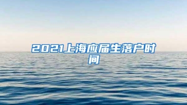 2021上海应届生落户时间