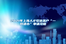 2021年上海人才引进落户“一网通办”申请攻略