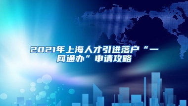 2021年上海人才引进落户“一网通办”申请攻略