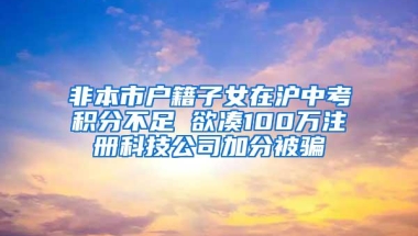 非本市户籍子女在沪中考积分不足 欲凑100万注册科技公司加分被骗