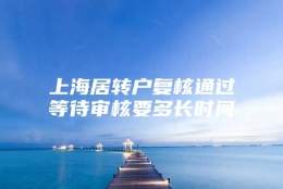 上海居转户复核通过等待审核要多长时间