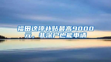 福田这项补贴最高9000元，非深户也能申请