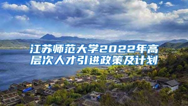 江苏师范大学2022年高层次人才引进政策及计划