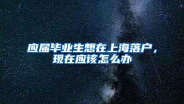 应届毕业生想在上海落户，现在应该怎么办