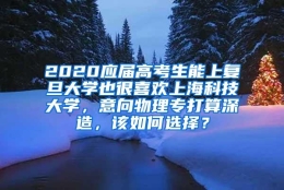 2020应届高考生能上复旦大学也很喜欢上海科技大学，意向物理专打算深造，该如何选择？