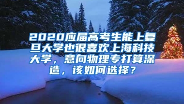 2020应届高考生能上复旦大学也很喜欢上海科技大学，意向物理专打算深造，该如何选择？