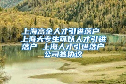 上海高企人才引进落户 上海大专生可以人才引进落户 上海人才引进落户公司签协议