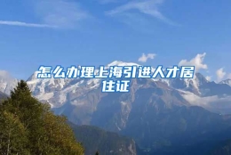 怎么办理上海引进人才居住证