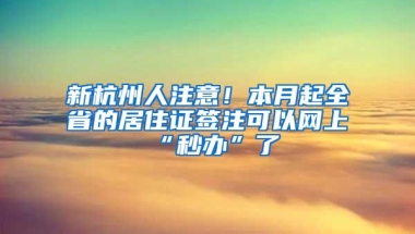 新杭州人注意！本月起全省的居住证签注可以网上“秒办”了