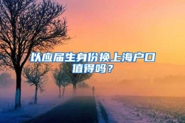 以应届生身份换上海户口值得吗？