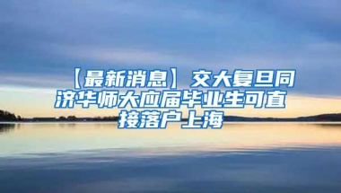 【最新消息】交大复旦同济华师大应届毕业生可直接落户上海