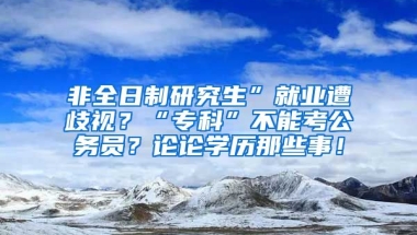 非全日制研究生”就业遭歧视？“专科”不能考公务员？论论学历那些事！