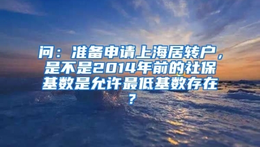 问：准备申请上海居转户，是不是2014年前的社保基数是允许最低基数存在？