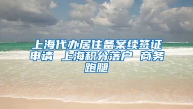 上海代办居住备案续签证申请 上海积分落户 商务跑腿