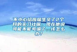 不小心给应届生交了2个月的实习社保，现在他说可能不能考编了，该怎么办？